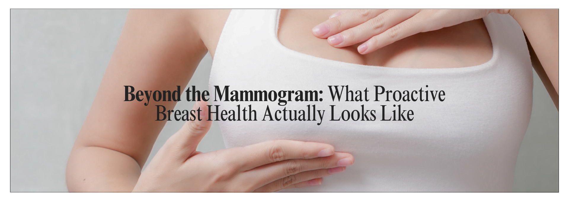 Proactive Breast Health Beyond the Mammogram Proactive breast health beyond mammograms, including breast awareness and preventive screening